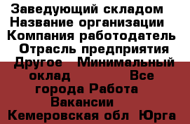 Заведующий складом › Название организации ­ Компания-работодатель › Отрасль предприятия ­ Другое › Минимальный оклад ­ 15 000 - Все города Работа » Вакансии   . Кемеровская обл.,Юрга г.